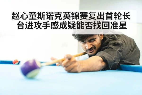 赵心童斯诺克英锦赛复出首轮长台进攻手感成疑能否找回准星