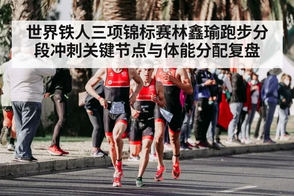世界铁人三项锦标赛林鑫瑜跑步分段冲刺关键节点与体能分配复盘