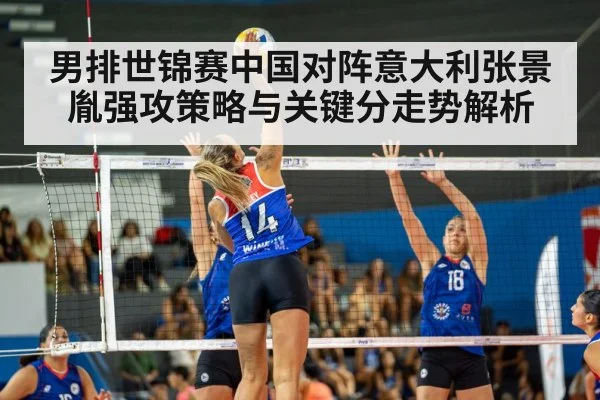 男排世锦赛中国对阵意大利张景胤强攻策略与关键分走势解析
