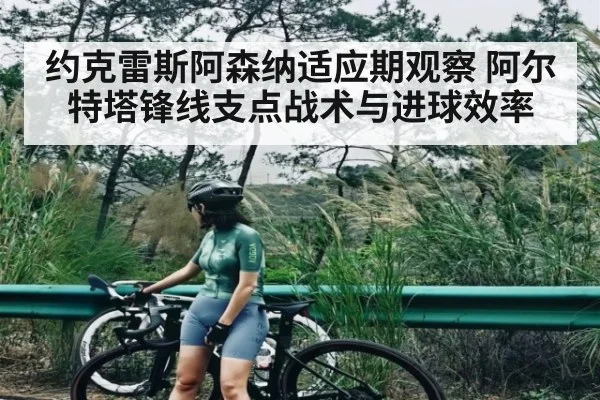 约克雷斯阿森纳适应期观察 阿尔特塔锋线支点战术与进球效率