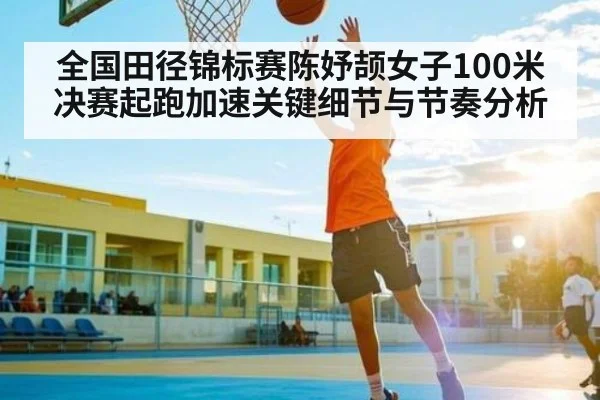 全国田径锦标赛陈妤颉女子100米决赛起跑加速关键细节与节奏分析