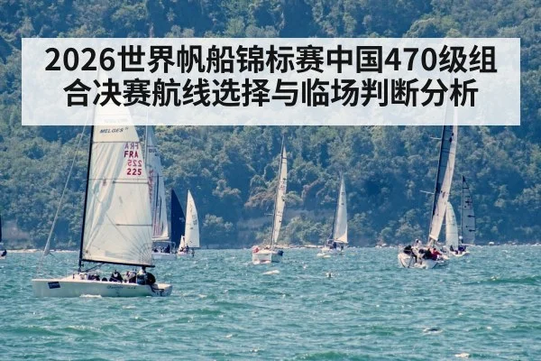 2026世界帆船锦标赛中国470级组合决赛航线选择与临场判断分析