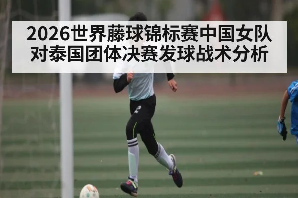 2026世界藤球锦标赛中国女队对泰国团体决赛发球战术分析