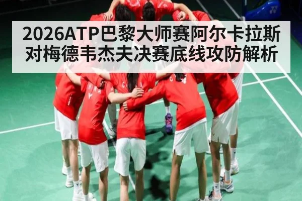 2026ATP巴黎大师赛阿尔卡拉斯对梅德韦杰夫决赛底线攻防解析
