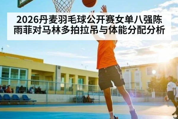 2026丹麦羽毛球公开赛女单八强陈雨菲对马林多拍拉吊与体能分配分析
