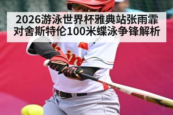 2026游泳世界杯雅典站张雨霏对舍斯特伦100米蝶泳争锋解析
